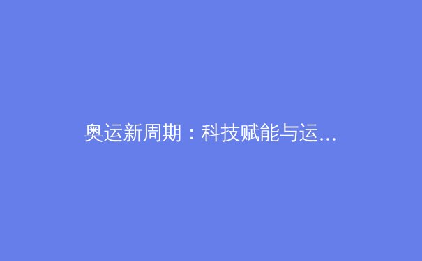 奥运新周期：科技赋能与运动员心理变革成竞技体育双引擎 - 2