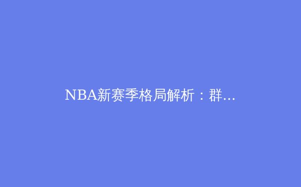 NBA新赛季格局解析：群雄逐鹿，谁将问鼎奥布莱恩杯？